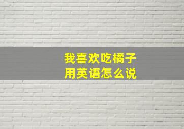 我喜欢吃橘子 用英语怎么说